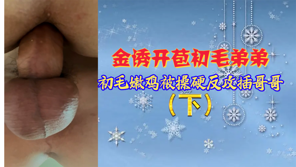 【下集】金诱开苞初毛弟弟，初毛嫩鸡被操硬反攻插哥哥