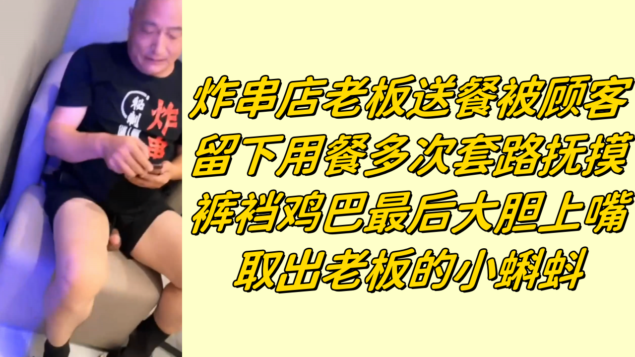 炸串店老板送餐被顾客留下用餐多次套路抚摸裤裆鸡巴最后大胆上嘴取出老板的小蝌蚪